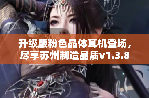 升级版粉色晶体耳机登场，尽享苏州制造品质v1.3.8