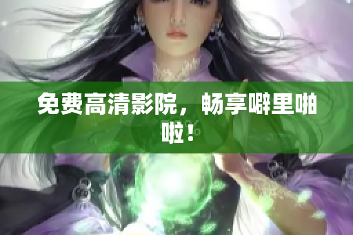 免费高清影院，畅享噼里啪啦！