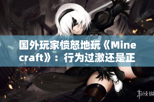 国外玩家愤怒地玩《Minecraft》：行为过激还是正常狂欢？