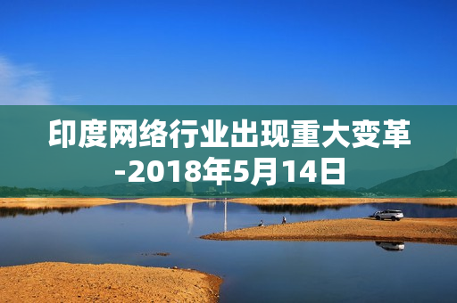 印度网络行业出现重大变革-2018年5月14日