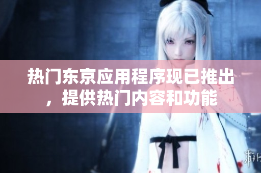 热门东京应用程序现已推出，提供热门内容和功能