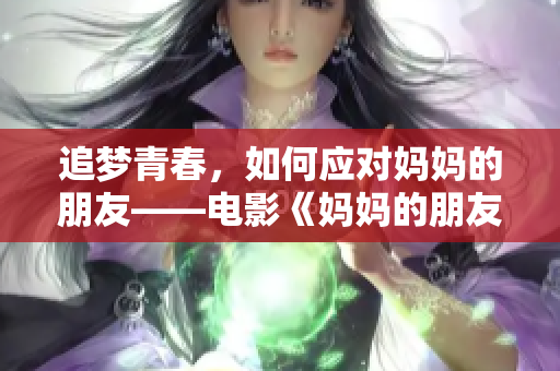 追梦青春，如何应对妈妈的朋友——电影《妈妈的朋友5》影评