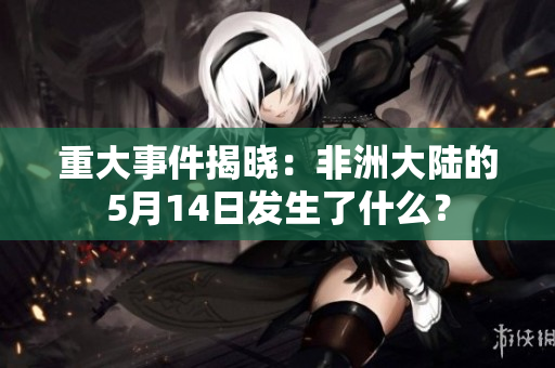 重大事件揭晓：非洲大陆的5月14日发生了什么？