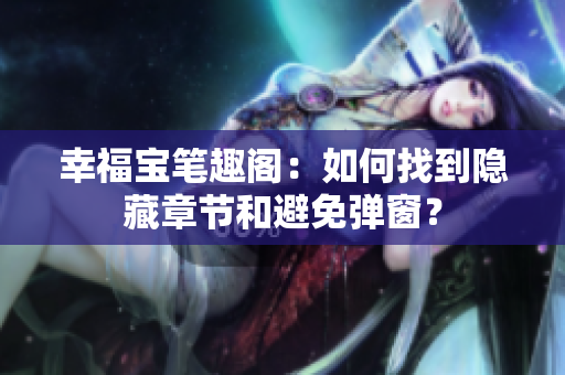 幸福宝笔趣阁：如何找到隐藏章节和避免弹窗？