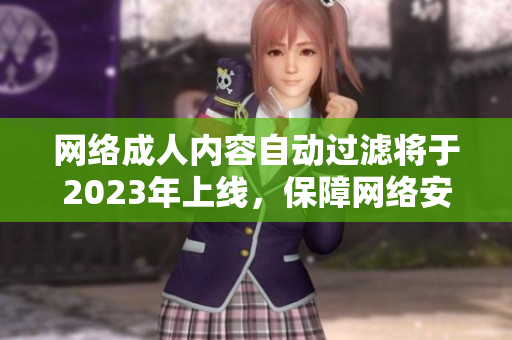 网络成人内容自动过滤将于2023年上线，保障网络安全。
