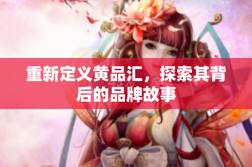 重新定义黄品汇，探索其背后的品牌故事