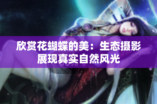 欣赏花蝴蝶的美：生态摄影展现真实自然风光