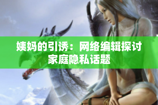 姨妈的引诱：网络编辑探讨家庭隐私话题