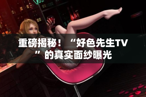 重磅揭秘！“好色先生TV”的真实面纱曝光