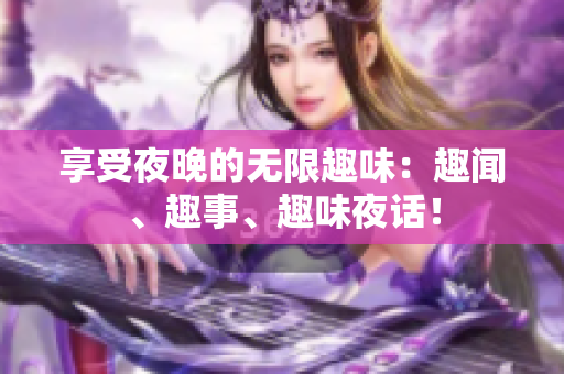 享受夜晚的无限趣味：趣闻、趣事、趣味夜话！