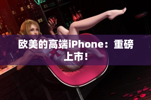 欧美的高端iPhone：重磅上市！