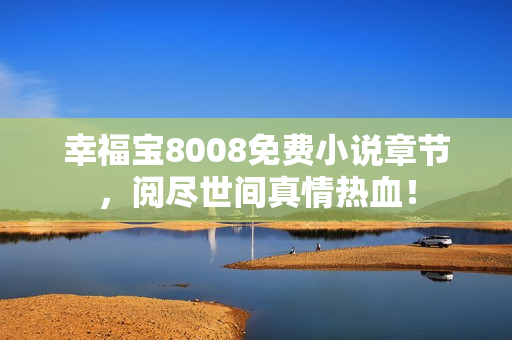 幸福宝8008免费小说章节，阅尽世间真情热血！