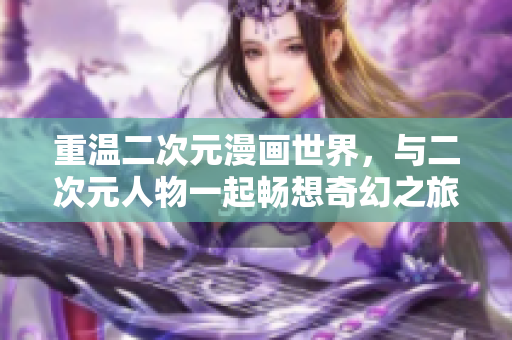 重温二次元漫画世界，与二次元人物一起畅想奇幻之旅