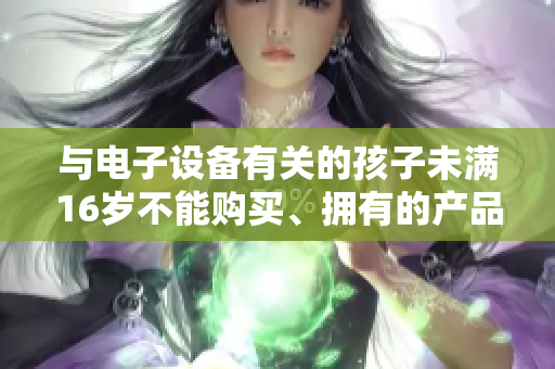 与电子设备有关的孩子未满16岁不能购买、拥有的产品