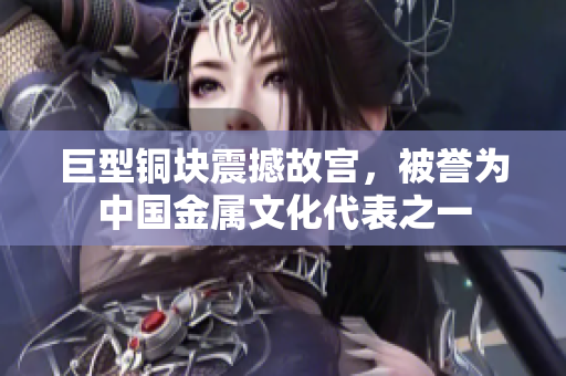 巨型铜块震撼故宫，被誉为中国金属文化代表之一