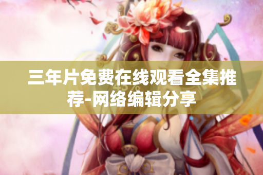 三年片免费在线观看全集推荐-网络编辑分享