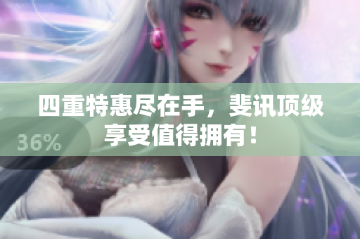 四重特惠尽在手，斐讯顶级享受值得拥有！