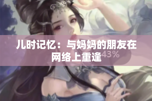 儿时记忆：与妈妈的朋友在网络上重逢
