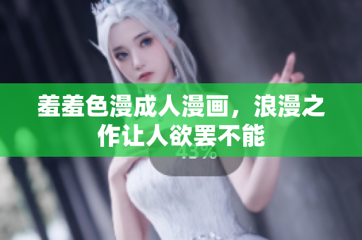 羞羞色漫成人漫画，浪漫之作让人欲罢不能