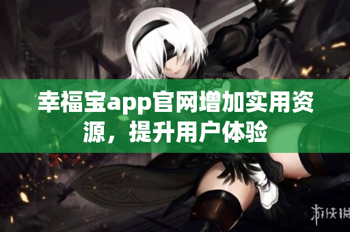 幸福宝app官网增加实用资源，提升用户体验