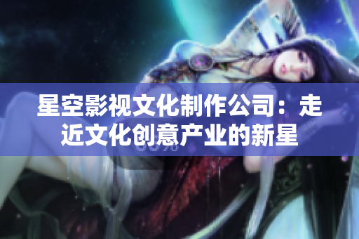 星空影视文化制作公司：走近文化创意产业的新星