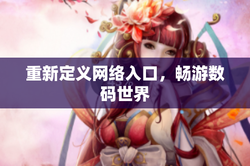 重新定义网络入口，畅游数码世界