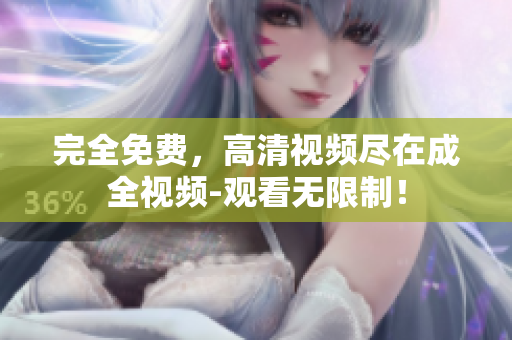 完全免费，高清视频尽在成全视频-观看无限制！