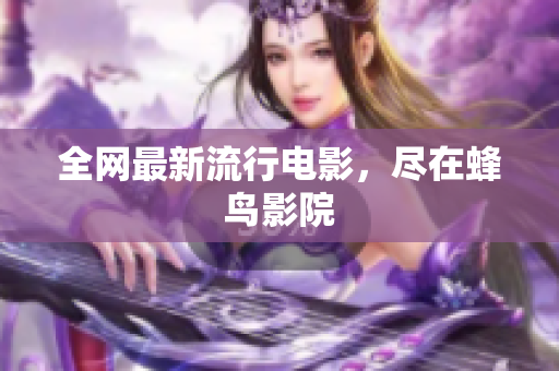 全网最新流行电影，尽在蜂鸟影院