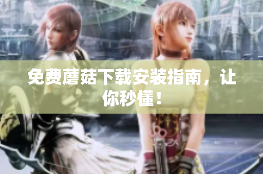 免费蘑菇下载安装指南，让你秒懂！