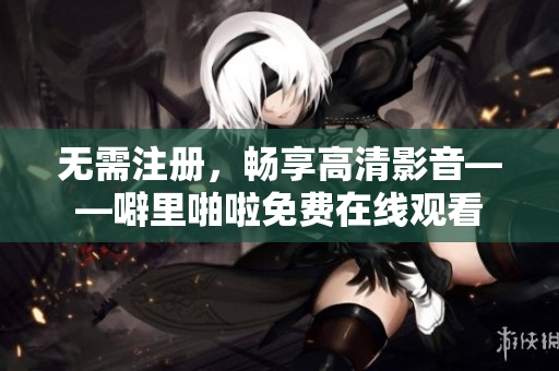 无需注册，畅享高清影音——噼里啪啦免费在线观看