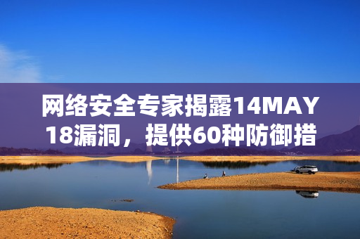网络安全专家揭露14MAY18漏洞，提供60种防御措施