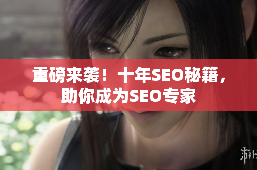 重磅来袭！十年SEO秘籍，助你成为SEO专家