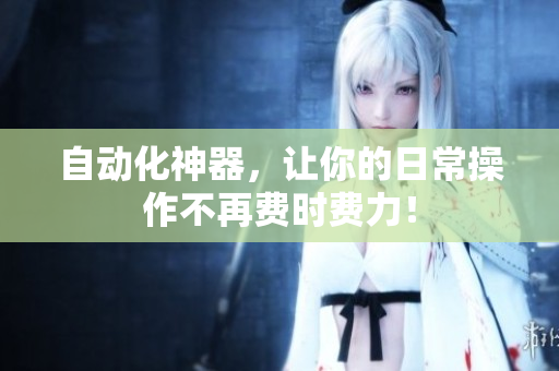 自动化神器，让你的日常操作不再费时费力！