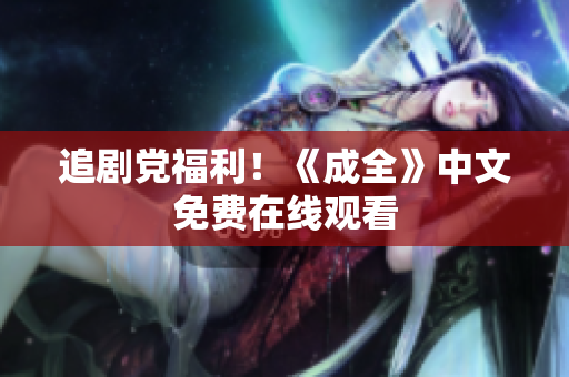 追剧党福利！《成全》中文免费在线观看