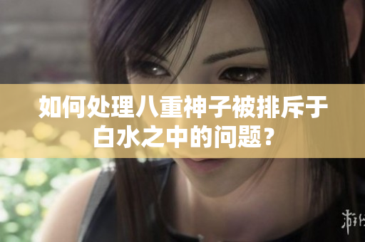 如何处理八重神子被排斥于白水之中的问题？