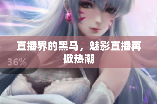 直播界的黑马，魅影直播再掀热潮