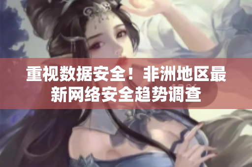 重视数据安全！非洲地区最新网络安全趋势调查