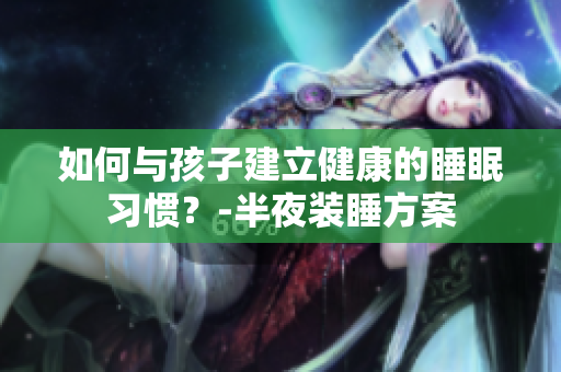 如何与孩子建立健康的睡眠习惯？-半夜装睡方案