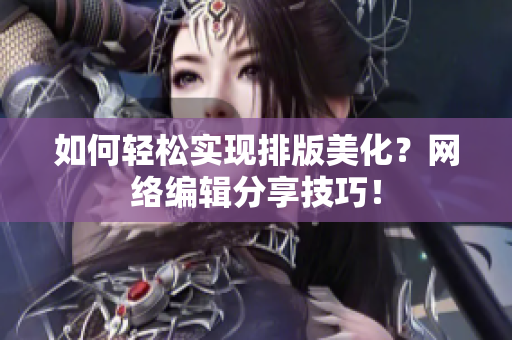 如何轻松实现排版美化？网络编辑分享技巧！