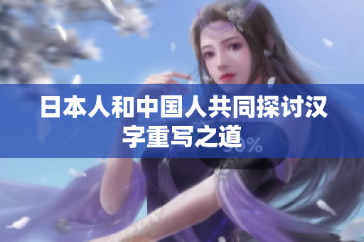 日本人和中国人共同探讨汉字重写之道