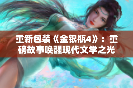 重新包装《金银瓶4》：重磅故事唤醒现代文学之光