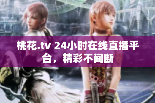 桃花.tv 24小时在线直播平台，精彩不间断