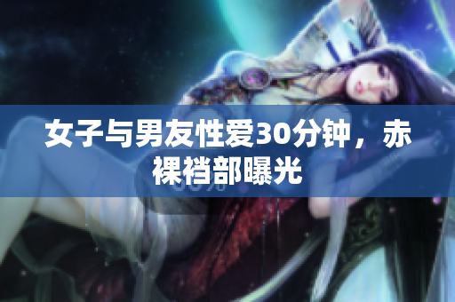 女子与男友性爱30分钟，赤裸裆部曝光