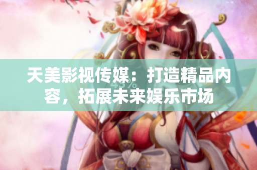 天美影视传媒：打造精品内容，拓展未来娱乐市场