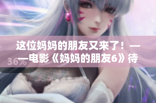 这位妈妈的朋友又来了！——电影《妈妈的朋友6》待评价