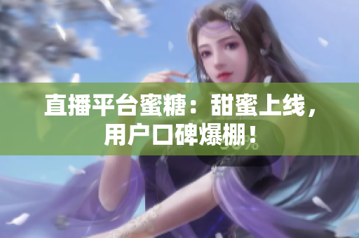 直播平台蜜糖：甜蜜上线，用户口碑爆棚！