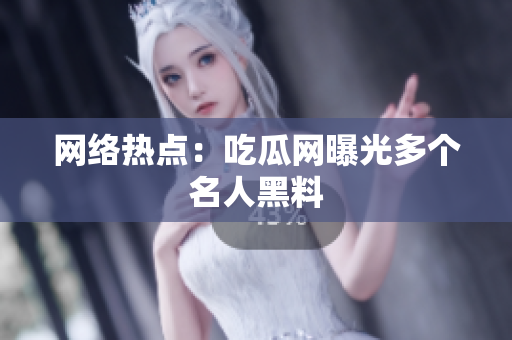 网络热点：吃瓜网曝光多个名人黑料