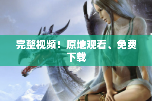 完整视频！原地观看、免费下载