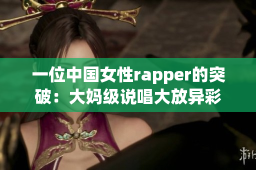 一位中国女性rapper的突破：大妈级说唱大放异彩