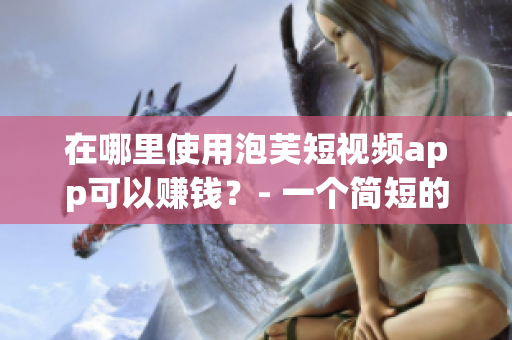 在哪里使用泡芙短视频app可以赚钱？- 一个简短的指南